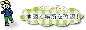 どこにあるかな？地図で場所を確認！