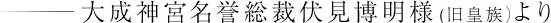 大成神宮名誉総裁伏見博明様　（旧皇族）より